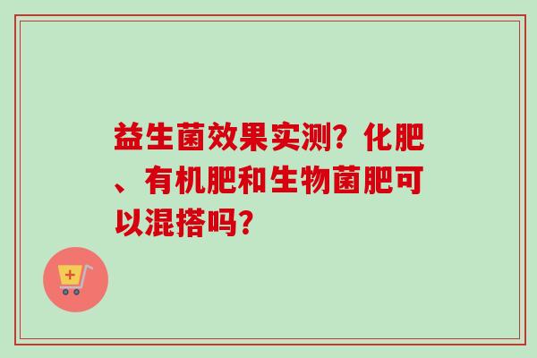 益生菌效果实测？化肥、有机肥和生物菌肥可以混搭吗？