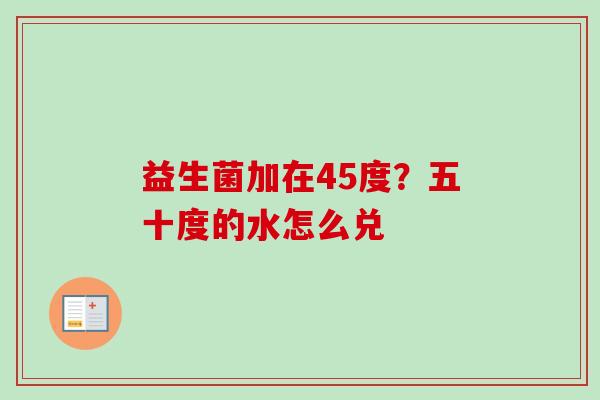 益生菌加在45度?五十度的水怎么兑 益生菌加在45度?五十度的水怎么兑