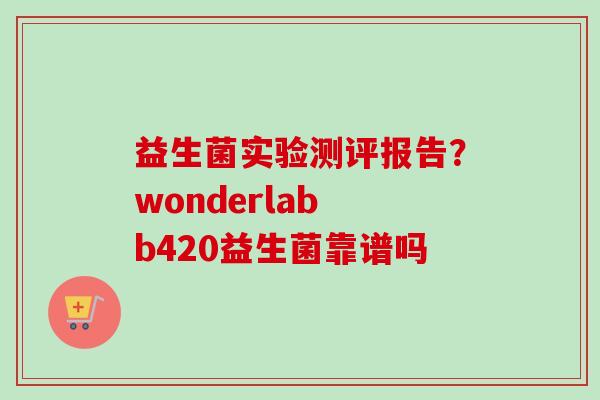 益生菌实验测评报告?wonderlab b420益生菌靠谱吗 益生菌实验测评报告?wonderlab b420益生菌靠谱吗