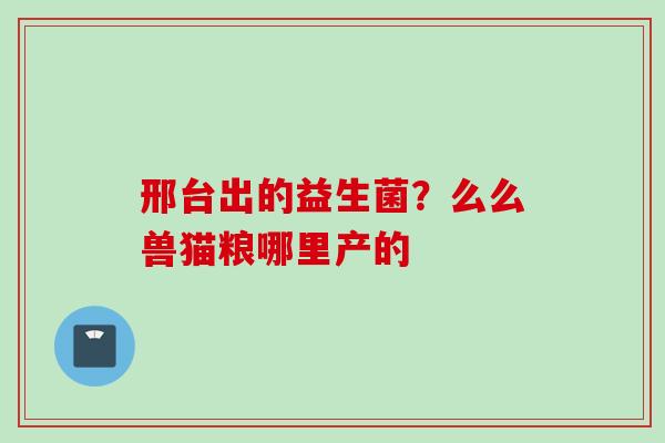 邢台出的益生菌？么么兽猫粮哪里产的