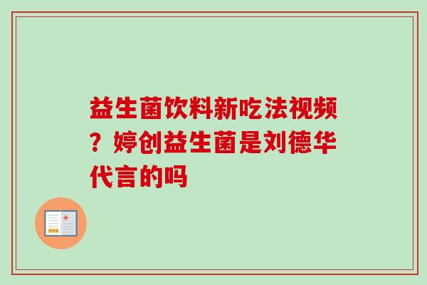 益生菌饮料新吃法视频?婷创益生菌是刘德华代言的吗 益生菌饮料新吃法视频?婷创益生菌是刘德华代言的吗