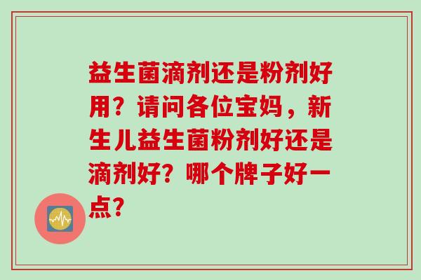 益生菌滴剂还是粉剂好用?请问各位宝妈,新生儿益生菌粉剂好还是滴剂好?哪个牌子好一点? 益生菌滴剂还是粉剂好用?请问各位宝妈,新生儿益生菌粉剂好还是滴剂好?哪个牌子好一点?
