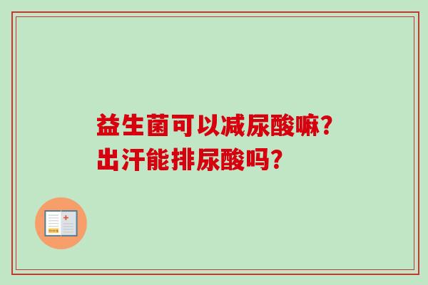 益生菌可以减尿酸嘛?出汗能排尿酸吗? 益生菌可以减尿酸嘛?出汗能排尿酸吗?