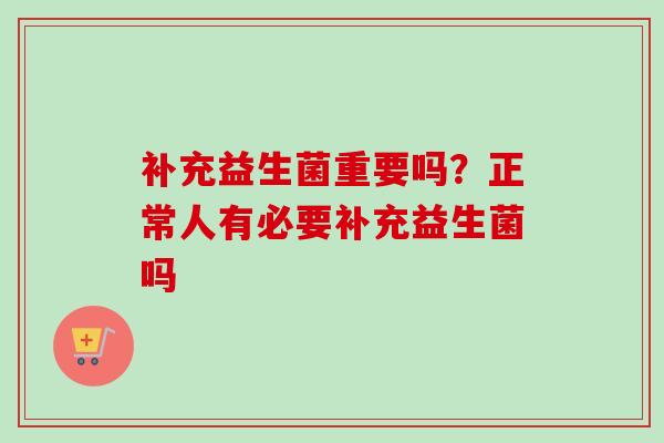 补充益生菌重要吗?正常人有必要补充益生菌吗 补充益生菌重要吗?正常人有必要补充益生菌吗