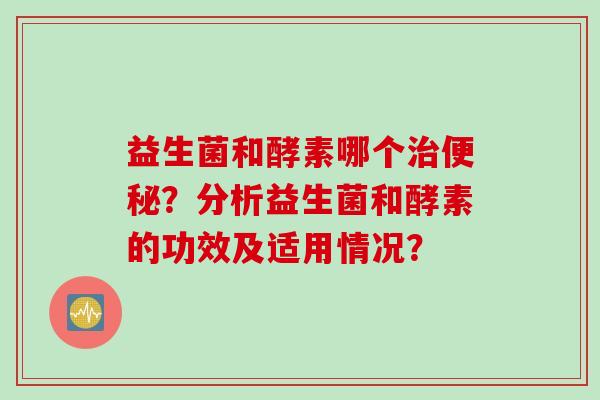 益生菌和酵素哪个？分析益生菌和酵素的功效及适用情况？