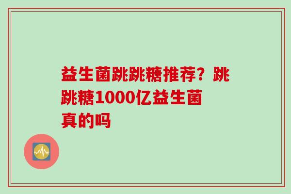 益生菌跳跳糖推荐？跳跳糖1000亿益生菌真的吗