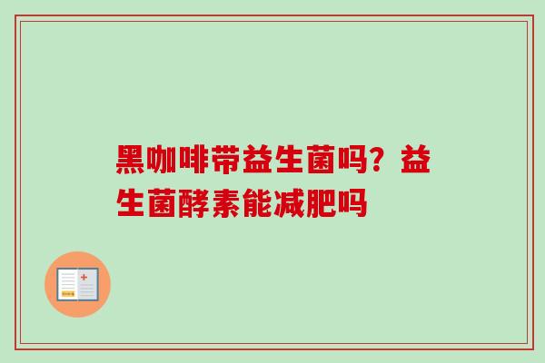 黑咖啡带益生菌吗?益生菌酵素能吗 黑咖啡带益生菌吗?益生菌酵素能吗