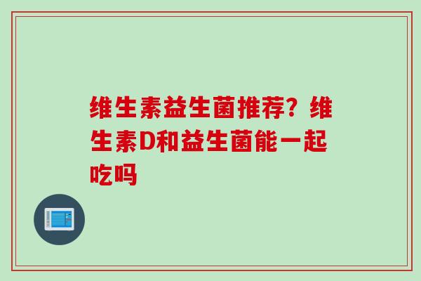 维生素益生菌推荐?维生素D和益生菌能一起吃吗 维生素益生菌推荐?维生素D和益生菌能一起吃吗