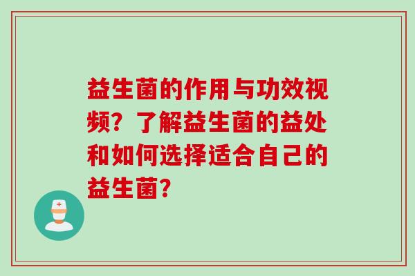 益生菌的作用与功效视频?了解益生菌的益处和如何选择适合自己的益生菌? 益生菌的作用与功效视频?了解益生菌的益处和如何选择适合自己的益生菌?