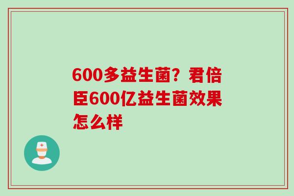 600多益生菌?君倍臣600亿益生菌效果怎么样 600多益生菌?君倍臣600亿益生菌效果怎么样