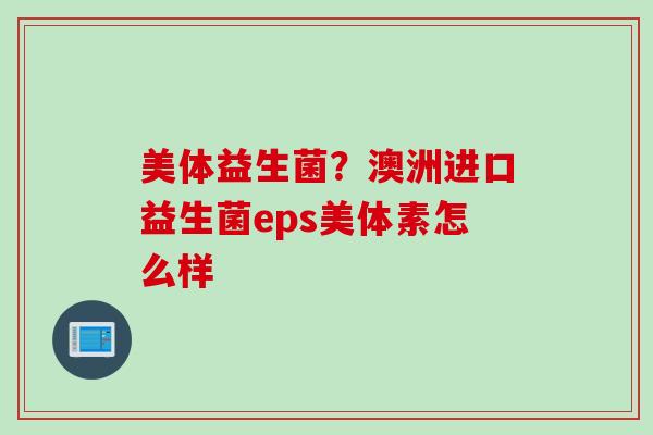 美体益生菌?澳洲进口益生菌eps美体素怎么样 美体益生菌?澳洲进口益生菌eps美体素怎么样