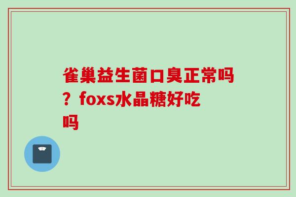 雀巢益生菌正常吗?foxs水晶糖好吃吗 雀巢益生菌正常吗?foxs水晶糖好吃吗
