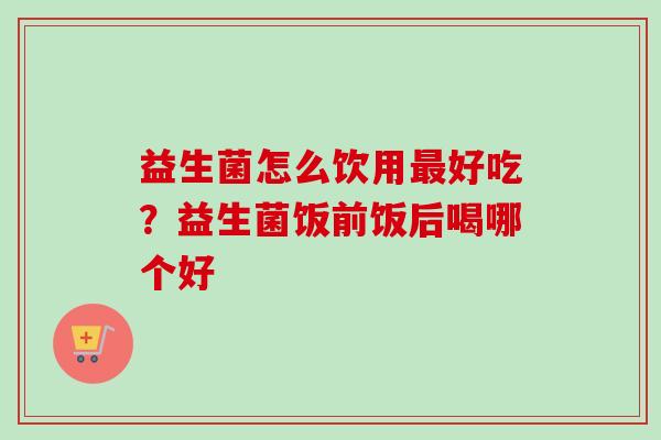 益生菌怎么饮用好吃?益生菌饭前饭后喝哪个好 益生菌怎么饮用好吃?益生菌饭前饭后喝哪个好