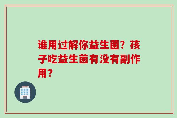 谁用过解你益生菌？孩子吃益生菌有没有副作用？