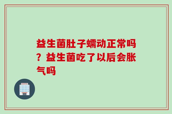 益生菌肚子蠕动正常吗?益生菌吃了以后会吗 益生菌肚子蠕动正常吗?益生菌吃了以后会吗