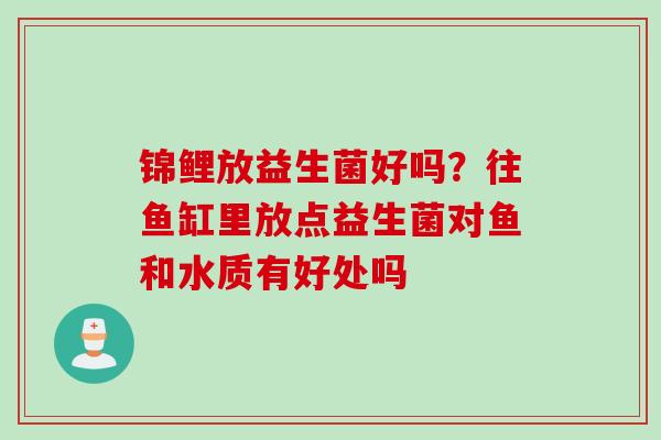 锦鲤放益生菌好吗？往鱼缸里放点益生菌对鱼和水质有好处吗
