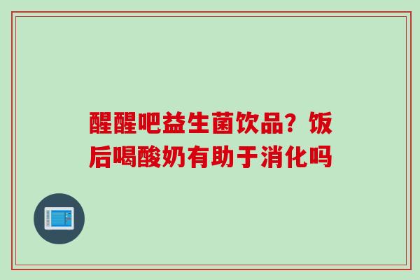 醒醒吧益生菌饮品？饭后喝酸奶有助于消化吗
