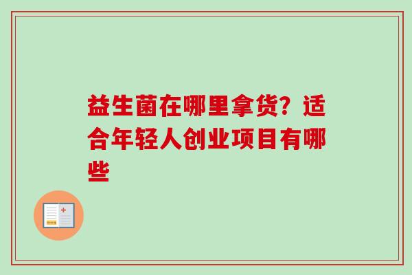 益生菌在哪里拿货?适合年轻人创业项目有哪些 益生菌在哪里拿货?适合年轻人创业项目有哪些