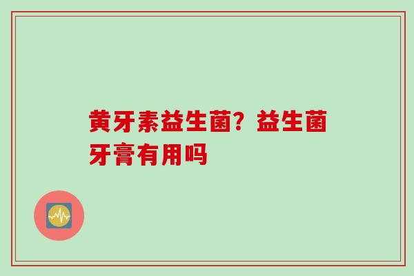黄牙素益生菌？益生菌牙膏有用吗