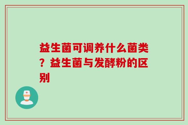 益生菌可调养什么菌类?益生菌与发酵粉的区别 益生菌可调养什么菌类?益生菌与发酵粉的区别