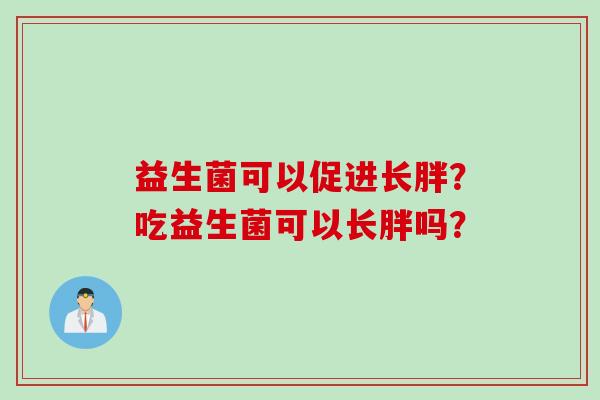 益生菌可以促进长胖?吃益生菌可以长胖吗? 益生菌可以促进长胖?吃益生菌可以长胖吗?