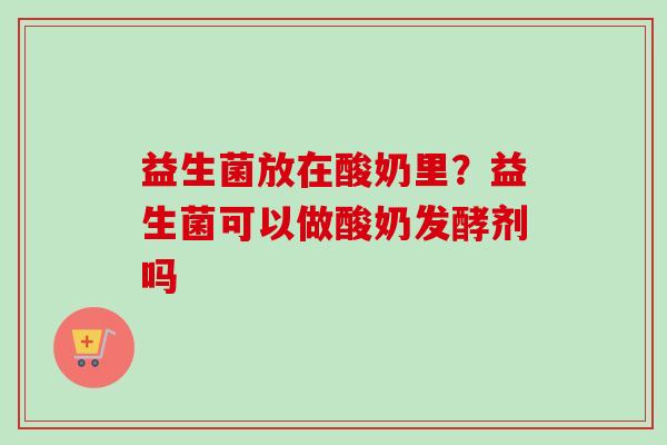 益生菌放在酸奶里?益生菌可以做酸奶发酵剂吗 益生菌放在酸奶里?益生菌可以做酸奶发酵剂吗