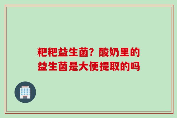 粑粑益生菌?酸奶里的益生菌是大便提取的吗 粑粑益生菌?酸奶里的益生菌是大便提取的吗