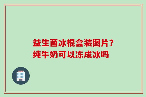 益生菌冰棍盒装图片？纯牛奶可以冻成冰吗