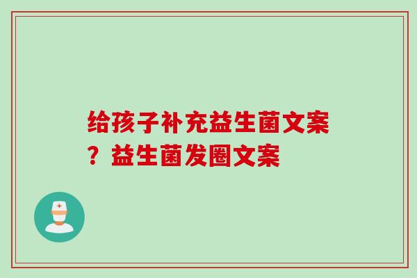 给孩子补充益生菌文案?益生菌发圈文案 给孩子补充益生菌文案?益生菌发圈文案