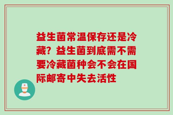 益生菌常温保存还是冷藏？益生菌到底需不需要冷藏菌种会不会在国际邮寄中失去活性