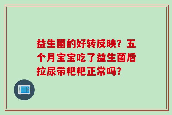 益生菌的好转反映？五个月宝宝吃了益生菌后拉尿带粑粑正常吗？