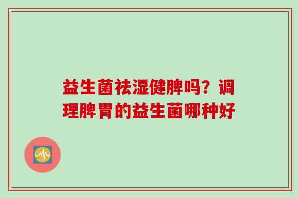 益生菌祛湿健脾吗？调理脾胃的益生菌哪种好