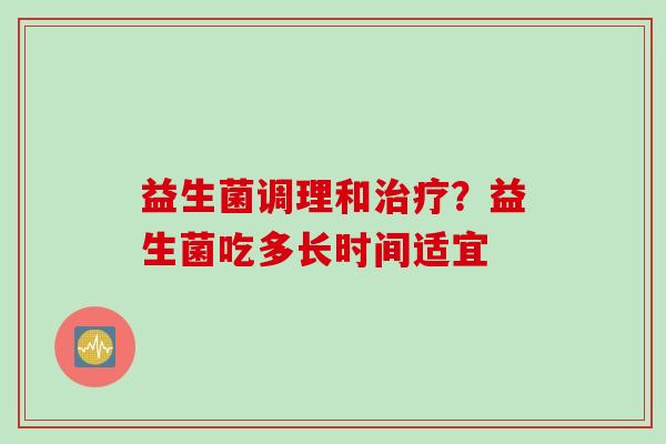 益生菌调理和？益生菌吃多长时间适宜