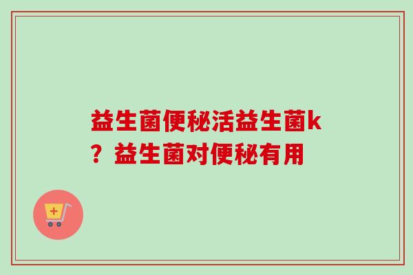 益生菌活益生菌k?益生菌对有用 益生菌活益生菌k?益生菌对有用
