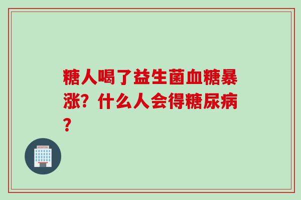 糖人喝了益生菌暴涨?什么人会得? 糖人喝了益生菌暴涨?什么人会得?