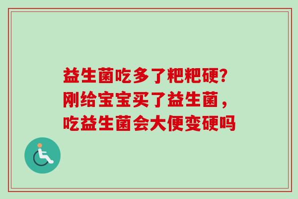 益生菌吃多了粑粑硬?刚给宝宝买了益生菌,吃益生菌会大便变硬吗 益生菌吃多了粑粑硬?刚给宝宝买了益生菌,吃益生菌会大便变硬吗