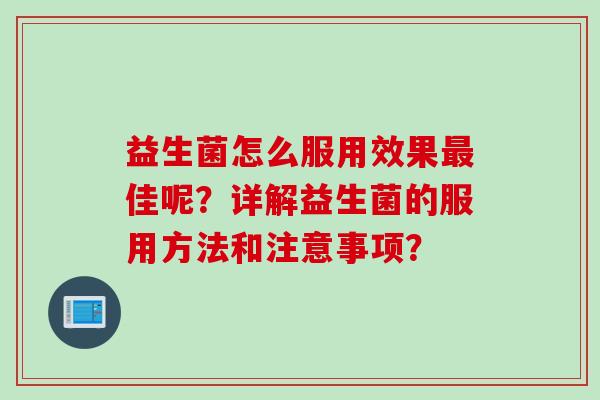 益生菌怎么服用效果佳呢?详解益生菌的服用方法和注意事项? 益生菌怎么服用效果佳呢?详解益生菌的服用方法和注意事项?