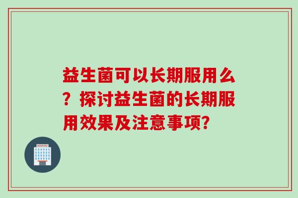 益生菌可以长期服用么？探讨益生菌的长期服用效果及注意事项？