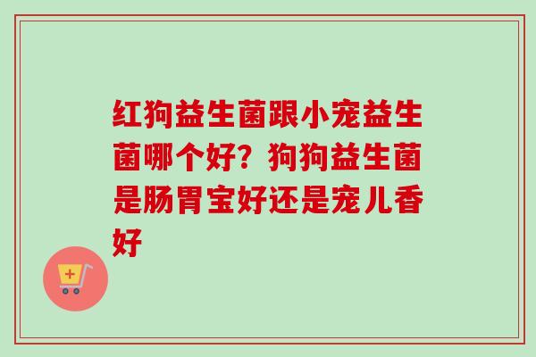 红狗益生菌跟小宠益生菌哪个好?狗狗益生菌是肠胃宝好还是宠儿香好 红狗益生菌跟小宠益生菌哪个好?狗狗益生菌是肠胃宝好还是宠儿香好