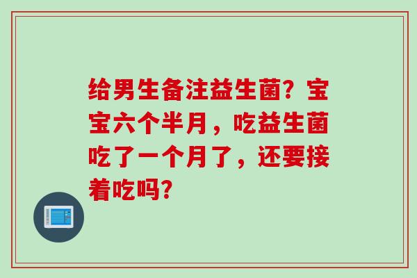 给男生备注益生菌？宝宝六个半月，吃益生菌吃了一个月了，还要接着吃吗？