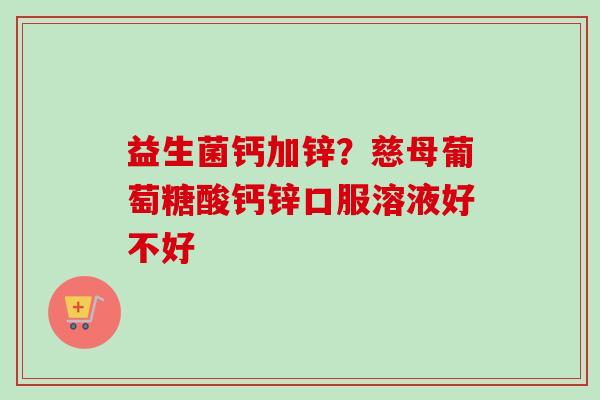 益生菌钙加锌?慈母葡萄糖酸钙锌口服溶液好不好 益生菌钙加锌?慈母葡萄糖酸钙锌口服溶液好不好