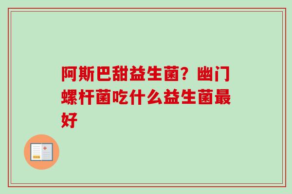 阿斯巴甜益生菌?幽门螺杆菌吃什么益生菌好 阿斯巴甜益生菌?幽门螺杆菌吃什么益生菌好