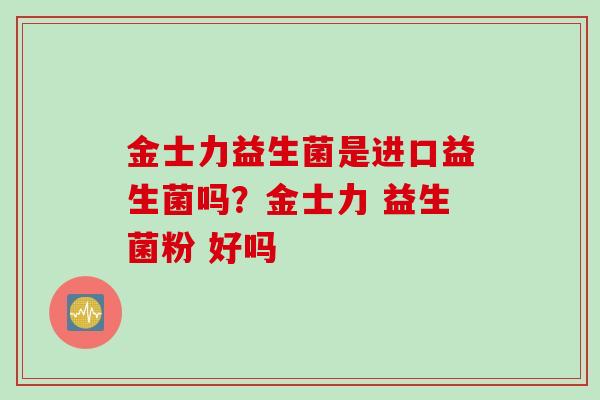 金士力益生菌是进口益生菌吗？金士力 益生菌粉 好吗
