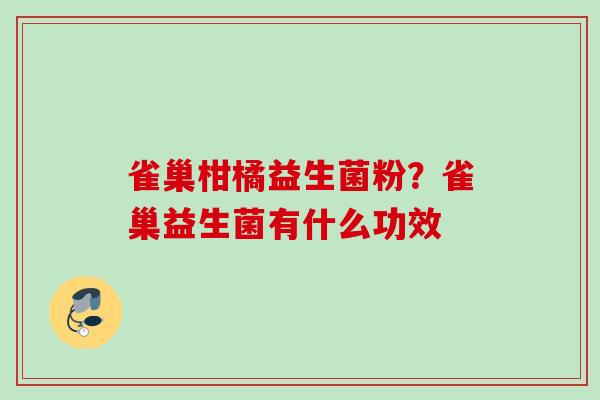 雀巢柑橘益生菌粉?雀巢益生菌有什么功效 雀巢柑橘益生菌粉?雀巢益生菌有什么功效