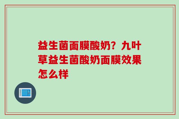 益生菌面膜酸奶？九叶草益生菌酸奶面膜效果怎么样