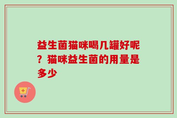 益生菌猫咪喝几罐好呢？猫咪益生菌的用量是多少