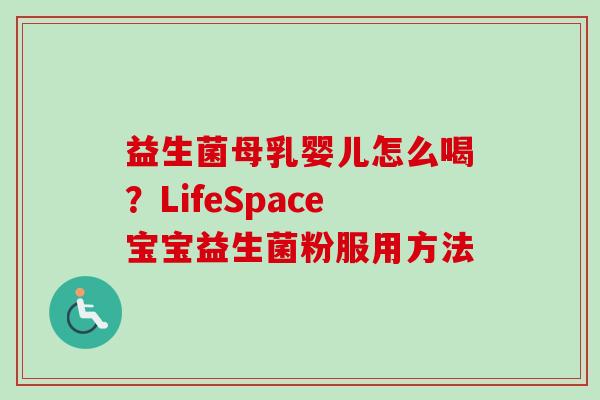 益生菌母乳婴儿怎么喝？LifeSpace宝宝益生菌粉服用方法