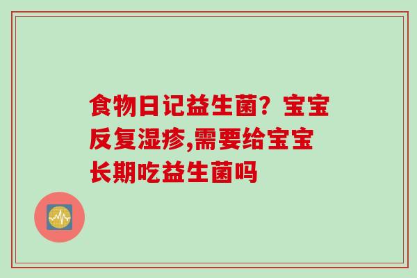 食物日记益生菌？宝宝反复,需要给宝宝长期吃益生菌吗