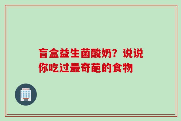 盲盒益生菌酸奶？说说你吃过奇葩的食物