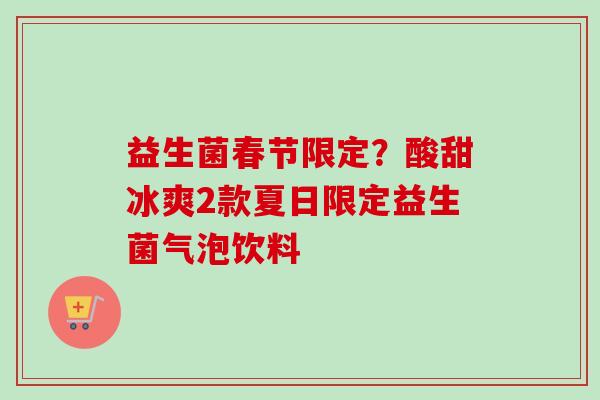 益生菌春节限定?酸甜冰爽2款夏日限定益生菌气泡饮料 益生菌春节限定?酸甜冰爽2款夏日限定益生菌气泡饮料